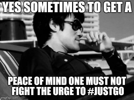 Relaxed Bruce Lee  | YES SOMETIMES TO GET A PEACE OF MIND ONE MUST NOT FIGHT THE URGE TO #JUSTGO | image tagged in relaxed bruce lee  | made w/ Imgflip meme maker