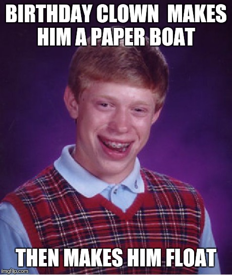 IT | BIRTHDAY CLOWN  MAKES HIM A PAPER BOAT THEN MAKES HIM FLOAT | image tagged in memes,bad luck brian | made w/ Imgflip meme maker