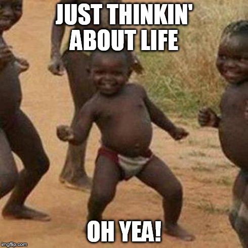 Third World Success Kid | JUST THINKIN' ABOUT LIFE OH YEA! | image tagged in memes,third world success kid | made w/ Imgflip meme maker