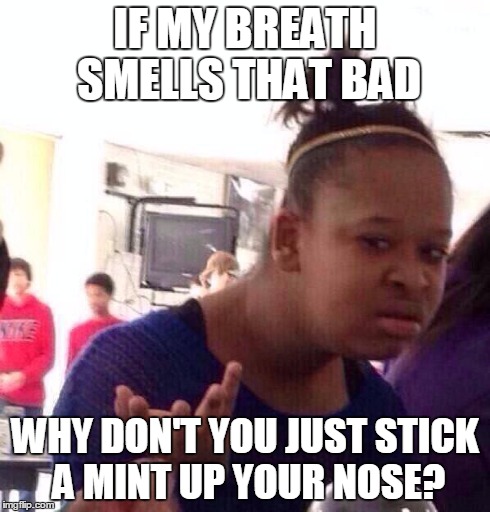 Black Girl Wat | IF MY BREATH SMELLS THAT BAD WHY DON'T YOU JUST STICK A MINT UP YOUR NOSE? | image tagged in memes,black girl wat | made w/ Imgflip meme maker