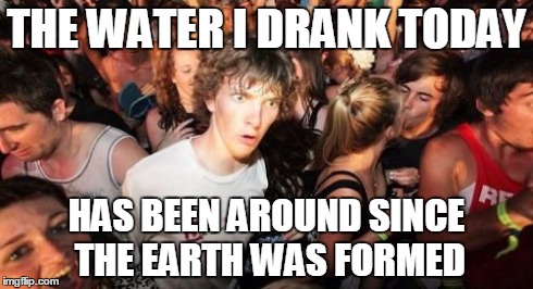 And now I'm just going to pee it out | THE WATER I DRANK TODAY HAS BEEN AROUND SINCE THE EARTH WAS FORMED | image tagged in memes,sudden clarity clarence | made w/ Imgflip meme maker