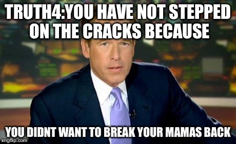 The truth teller | TRUTH4:YOU HAVE NOT STEPPED ON THE CRACKS BECAUSE YOU DIDNT WANT TO BREAK YOUR MAMAS BACK | image tagged in the truth teller | made w/ Imgflip meme maker