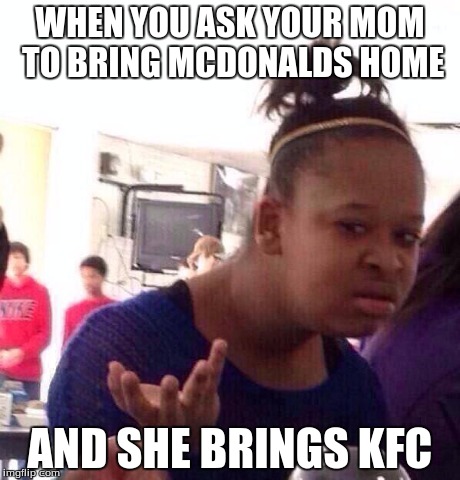 Black Girl Wat | WHEN YOU ASK YOUR MOM TO BRING MCDONALDS HOME AND SHE BRINGS KFC | image tagged in memes,black girl wat | made w/ Imgflip meme maker