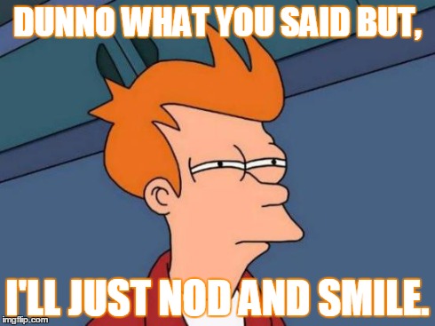 Futurama Fry | DUNNO WHAT YOU SAID BUT, I'LL JUST NOD AND SMILE. | image tagged in memes,futurama fry | made w/ Imgflip meme maker