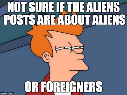 Futurama Fry | NOT SURE IF THE ALIENS POSTS ARE ABOUT ALIENS OR FOREIGNERS | image tagged in memes,futurama fry | made w/ Imgflip meme maker