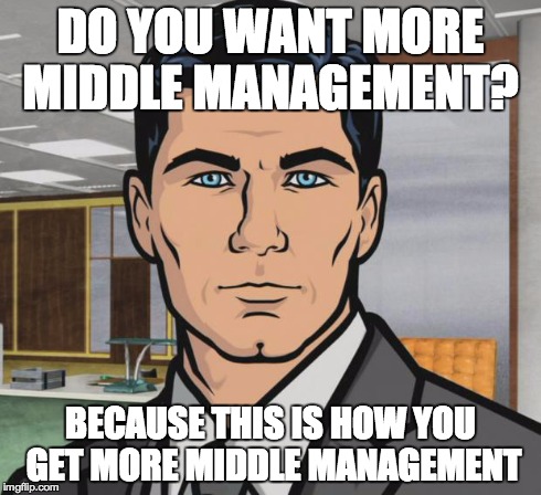 Archer Meme | DO YOU WANT MORE MIDDLE MANAGEMENT? BECAUSE THIS IS HOW YOU GET MORE MIDDLE MANAGEMENT | image tagged in memes,archer | made w/ Imgflip meme maker