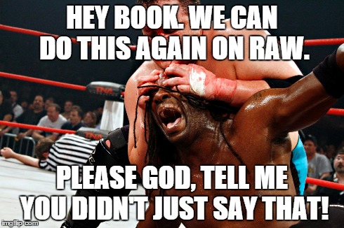 ahhhh memories | HEY BOOK. WE CAN DO THIS AGAIN ON RAW. PLEASE GOD, TELL ME YOU DIDN'T JUST SAY THAT! | image tagged in samoa joe,booker t,tna,wwe | made w/ Imgflip meme maker