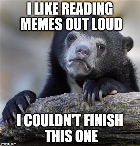 Confession Bear Meme | I LIKE READING MEMES OUT LOUD I COULDN'T FINISH THIS ONE | image tagged in memes,confession bear | made w/ Imgflip meme maker