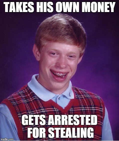 Bad Luck Brian | TAKES HIS OWN MONEY GETS ARRESTED FOR STEALING | image tagged in memes,bad luck brian | made w/ Imgflip meme maker