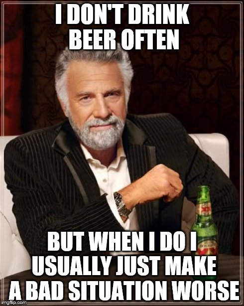 The Most Interesting Man In The World | I DON'T DRINK BEER OFTEN BUT WHEN I DO I USUALLY JUST MAKE A BAD SITUATION WORSE | image tagged in memes,the most interesting man in the world | made w/ Imgflip meme maker