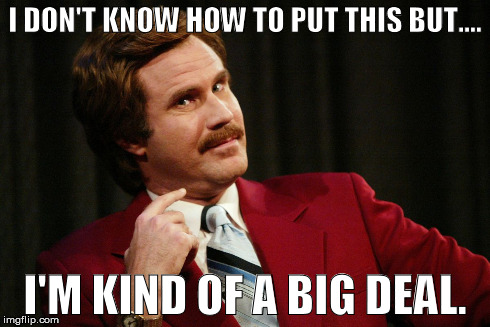 BIG DEAL | I DON'T KNOW HOW TO PUT THIS BUT.... I'M KIND OF A BIG DEAL. | image tagged in big deal,anchorman | made w/ Imgflip meme maker