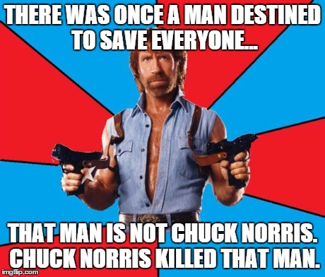 Chuck Norris With Guns | THERE WAS ONCE A MAN DESTINED TO SAVE EVERYONE... THAT MAN IS NOT CHUCK NORRIS. CHUCK NORRIS KILLED THAT MAN. | image tagged in chuck norris | made w/ Imgflip meme maker