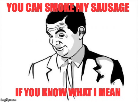 If You Know What I Mean Bean | YOU CAN SMOKE MY SAUSAGE IF YOU KNOW WHAT I MEAN | image tagged in memes,if you know what i mean bean | made w/ Imgflip meme maker