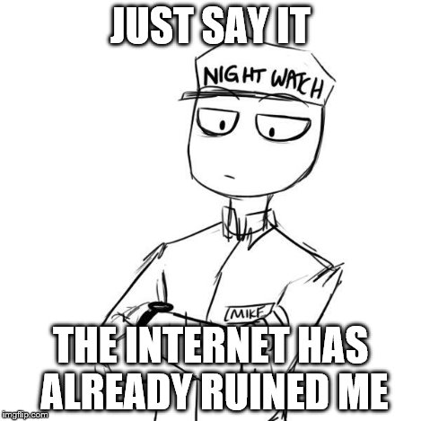 Mike 2 | JUST SAY IT THE INTERNET HAS ALREADY RUINED ME | image tagged in mike 2 | made w/ Imgflip meme maker