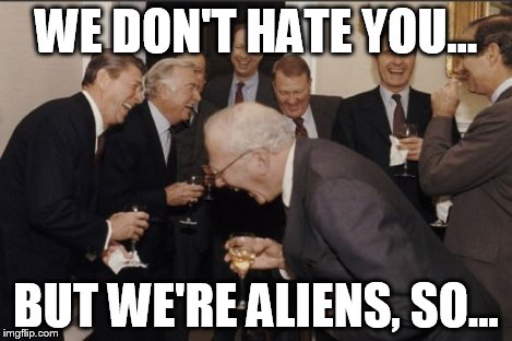 Laughing Men In Suits Meme | WE DON'T HATE YOU... BUT WE'RE ALIENS, SO... | image tagged in memes,laughing men in suits | made w/ Imgflip meme maker