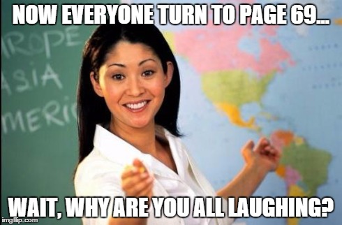 Unhelpful teacher | NOW EVERYONE TURN TO PAGE 69... WAIT, WHY ARE YOU ALL LAUGHING? | image tagged in unhelpful teacher | made w/ Imgflip meme maker