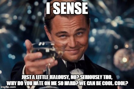 Leonardo Dicaprio Cheers Meme | I SENSE JUST A LITTLE JEALOUSY, NO? SERIOUSLY THO, WHY DO YOU HATE ON ME SO HARD? WE CAN BE COOL. COOL? | image tagged in memes,leonardo dicaprio cheers | made w/ Imgflip meme maker