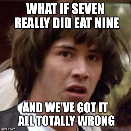Conspiracy Keanu Meme | WHAT IF SEVEN REALLY DID EAT NINE AND WE'VE GOT IT ALL TOTALLY WRONG | image tagged in memes,conspiracy keanu | made w/ Imgflip meme maker