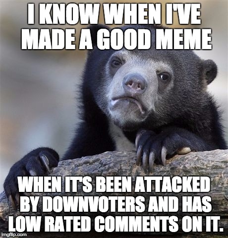 Confession Bear Meme | I KNOW WHEN I'VE MADE A GOOD MEME WHEN IT'S BEEN ATTACKED BY DOWNVOTERS AND HAS LOW RATED COMMENTS ON IT. | image tagged in memes,confession bear | made w/ Imgflip meme maker