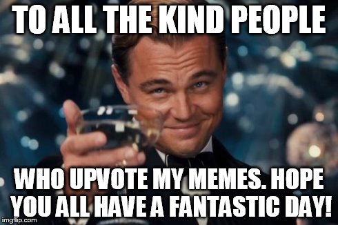 Leonardo Dicaprio Cheers | TO ALL THE KIND PEOPLE WHO UPVOTE MY MEMES. HOPE YOU ALL HAVE A FANTASTIC DAY! | image tagged in memes,leonardo dicaprio cheers | made w/ Imgflip meme maker