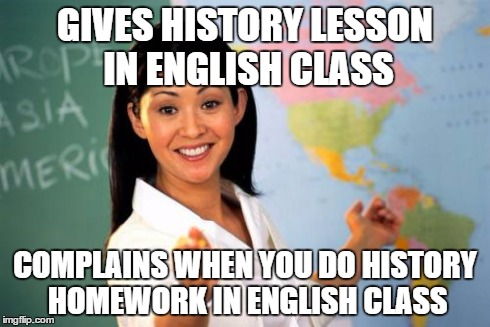 Unhelpful High School Teacher Meme | GIVES HISTORY LESSON IN ENGLISH CLASS COMPLAINS WHEN YOU DO HISTORY HOMEWORK IN ENGLISH CLASS | image tagged in memes,unhelpful high school teacher | made w/ Imgflip meme maker