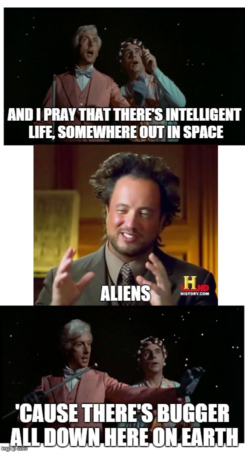 Aliens... | AND I PRAY THAT THERE'S INTELLIGENT LIFE, SOMEWHERE OUT IN SPACE 'CAUSE THERE'S BUGGER ALL DOWN HERE ON EARTH | image tagged in monty python,space,aliens,ancient aliens | made w/ Imgflip meme maker