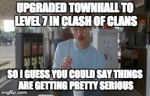 So I Guess You Can Say Things Are Getting Pretty Serious | UPGRADED TOWNHALL TO LEVEL 7 IN CLASH OF CLANS SO I GUESS YOU COULD SAY THINGS ARE GETTING PRETTY SERIOUS | image tagged in memes,so i guess you can say things are getting pretty serious | made w/ Imgflip meme maker