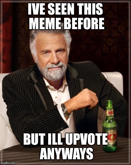 The Most Interesting Man In The World Meme | IVE SEEN THIS MEME BEFORE BUT ILL UPVOTE ANYWAYS | image tagged in memes,the most interesting man in the world | made w/ Imgflip meme maker