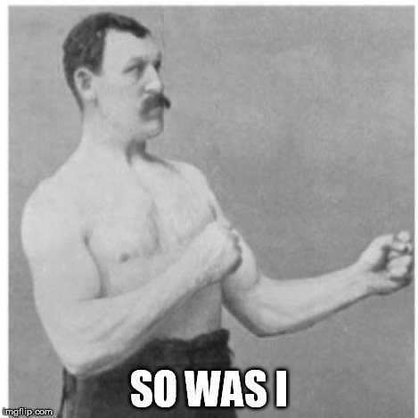 Overly Manly Man | SO WAS I | image tagged in overly manly man | made w/ Imgflip meme maker