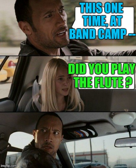 The Rock Driving Meme | THIS ONE TIME, AT BAND CAMP -- DID YOU PLAY THE FLUTE ? | image tagged in memes,the rock driving | made w/ Imgflip meme maker