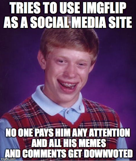 Bad Luck Brian Meme | TRIES TO USE IMGFLIP AS A SOCIAL MEDIA SITE NO ONE PAYS HIM ANY ATTENTION AND ALL HIS MEMES AND COMMENTS GET DOWNVOTED | image tagged in memes,bad luck brian | made w/ Imgflip meme maker