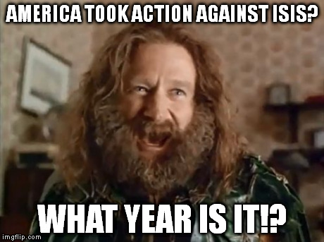 What Year Is It | AMERICA TOOK ACTION AGAINST ISIS? WHAT YEAR IS IT!? | image tagged in memes,what year is it | made w/ Imgflip meme maker