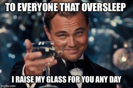 Leonardo Dicaprio Cheers Meme | TO EVERYONE THAT OVERSLEEP I RAISE MY GLASS FOR YOU ANY DAY | image tagged in memes,leonardo dicaprio cheers | made w/ Imgflip meme maker