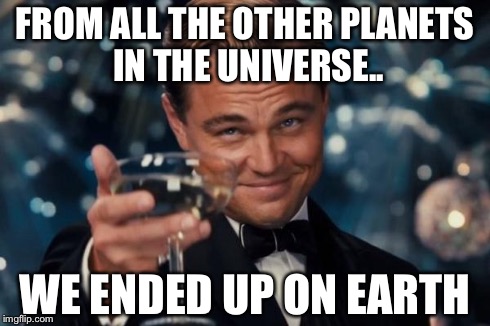 Leonardo Dicaprio Cheers | FROM ALL THE OTHER PLANETS IN THE UNIVERSE.. WE ENDED UP ON EARTH | image tagged in memes,leonardo dicaprio cheers | made w/ Imgflip meme maker