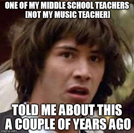 Conspiracy Keanu Meme | ONE OF MY MIDDLE SCHOOL TEACHERS [NOT MY MUSIC TEACHER] TOLD ME ABOUT THIS A COUPLE OF YEARS AGO | image tagged in memes,conspiracy keanu | made w/ Imgflip meme maker