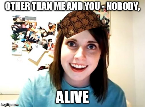 Overly Attached Girlfriend Meme | OTHER THAN ME AND YOU - NOBODY, ALIVE | image tagged in memes,overly attached girlfriend,scumbag | made w/ Imgflip meme maker