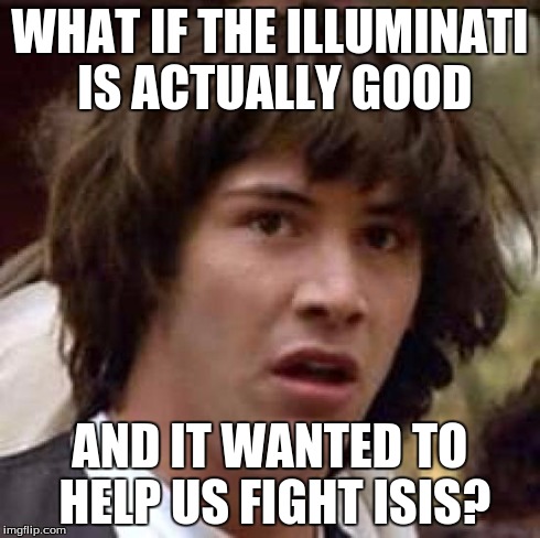 Conspiracy Keanu Meme | WHAT IF THE ILLUMINATI IS ACTUALLY GOOD AND IT WANTED TO HELP US FIGHT ISIS? | image tagged in memes,conspiracy keanu | made w/ Imgflip meme maker