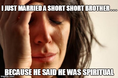 First World Problems | I JUST MARRIED A SHORT SHORT BROTHER . . . BECAUSE HE SAID HE WAS SPIRITUAL | image tagged in woman crying | made w/ Imgflip meme maker