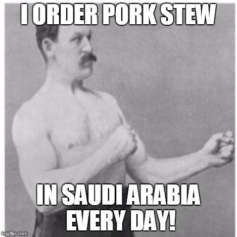 Overly Manly Man | I ORDER PORK STEW IN SAUDI ARABIA EVERY DAY! | image tagged in overly manly man | made w/ Imgflip meme maker
