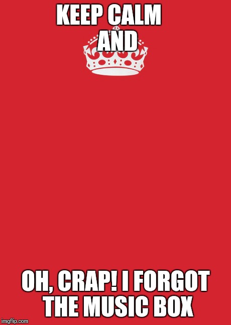 Keep Calm And Carry On Red | KEEP CALM 
        AND OH, CRAP! I FORGOT THE MUSIC BOX | image tagged in memes,keep calm and carry on red | made w/ Imgflip meme maker