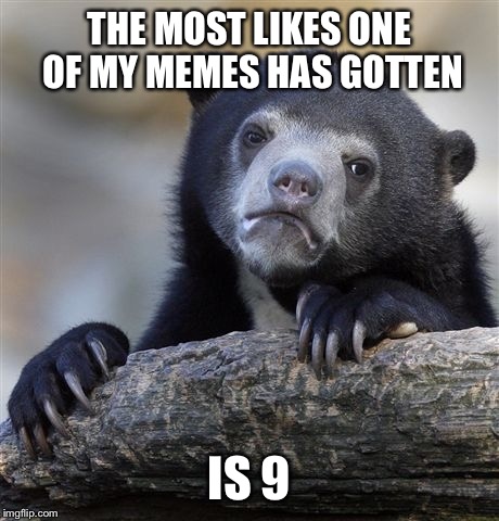 Confession Bear Meme | THE MOST LIKES ONE OF MY MEMES HAS GOTTEN IS 9 | image tagged in memes,confession bear | made w/ Imgflip meme maker