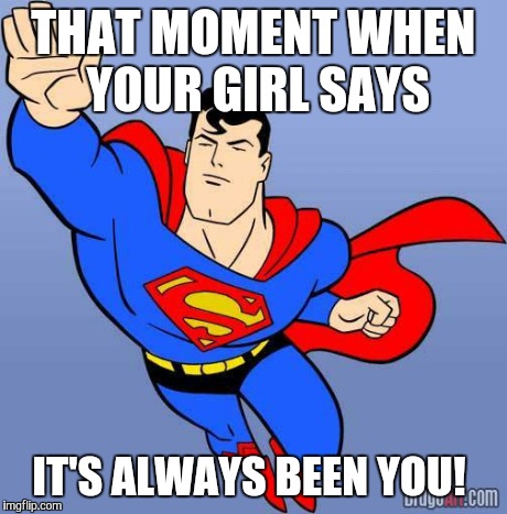 Superman | THAT MOMENT WHEN YOUR GIRL SAYS IT'S ALWAYS BEEN YOU! | image tagged in superman | made w/ Imgflip meme maker