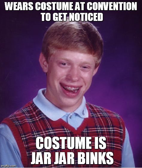 Bad Luck Brian | WEARS COSTUME AT CONVENTION TO GET NOTICED COSTUME IS JAR JAR BINKS | image tagged in memes,bad luck brian | made w/ Imgflip meme maker