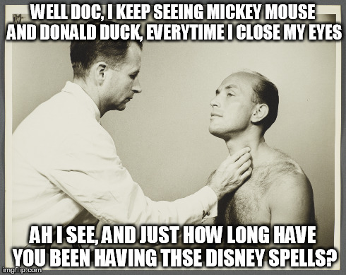 Disney Spells | WELL DOC, I KEEP SEEING MICKEY MOUSE AND DONALD DUCK, EVERYTIME I CLOSE MY EYES AH I SEE, AND JUST HOW LONG HAVE YOU BEEN HAVING THSE DISNEY | image tagged in doctor,jokes,puns | made w/ Imgflip meme maker