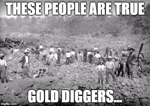 Gold Diggers | THESE PEOPLE ARE TRUE GOLD DIGGERS... | image tagged in gold diggers | made w/ Imgflip meme maker