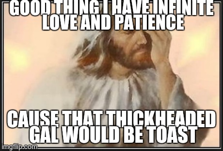 Face palm jesus | GOOD THING I HAVE INFINITE LOVE AND PATIENCE CAUSE THAT THICKHEADED GAL WOULD BE TOAST | image tagged in face palm jesus | made w/ Imgflip meme maker
