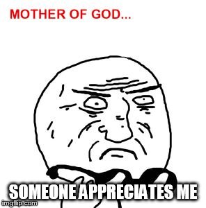 mother of god | SOMEONE APPRECIATES ME | image tagged in mother of god | made w/ Imgflip meme maker