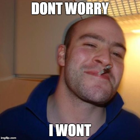Good Guy Greg | DONT WORRY I WONT | image tagged in good guy greg | made w/ Imgflip meme maker