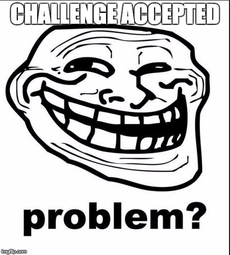 Problem? | CHALLENGE ACCEPTED | image tagged in problem | made w/ Imgflip meme maker
