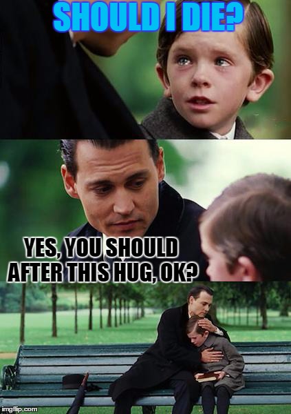 Finding Neverland Meme | SHOULD I DIE? YES, YOU SHOULD AFTER THIS HUG, OK? | image tagged in memes,finding neverland | made w/ Imgflip meme maker